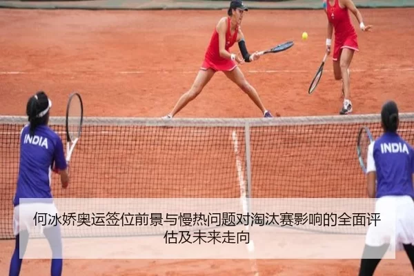 何冰娇奥运签位前景与慢热问题对淘汰赛影响的全面评估及未来走向